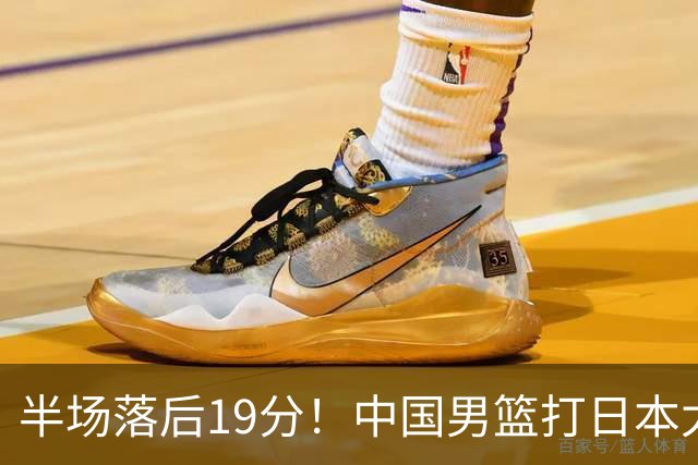 半场落后19分！中国男篮打日本太被动，老问题全暴露，郭士强拿啥翻盘？